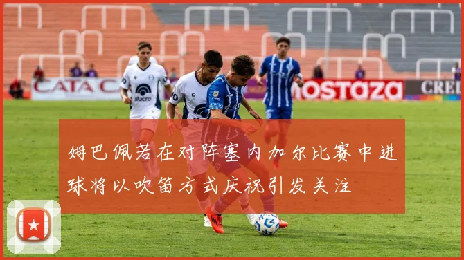 姆巴佩若在对阵塞内加尔比赛中进球将以吹笛方式庆祝引发关注