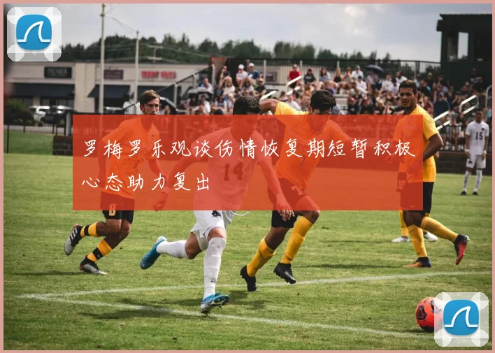 罗梅罗乐观谈伤情恢复期短暂积极心态助力复出