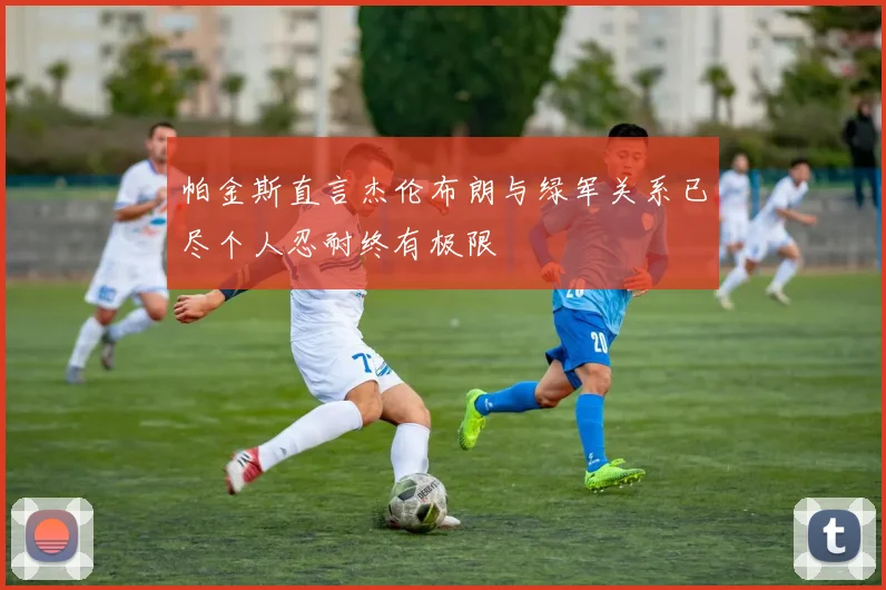 帕金斯直言杰伦布朗与绿军关系已尽个人忍耐终有极限