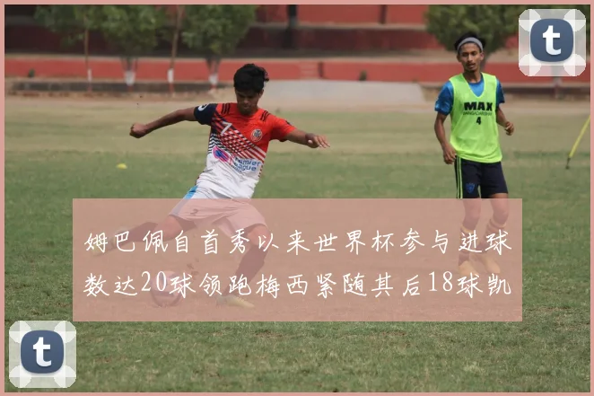 姆巴佩自首秀以来世界杯参与进球数达20球领跑梅西紧随其后18球凯恩则有13球