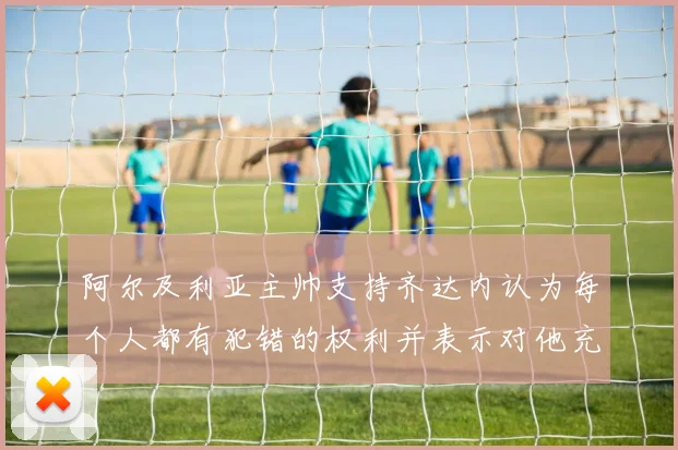 阿尔及利亚主帅支持齐达内认为每个人都有犯错的权利并表示对他充满信心