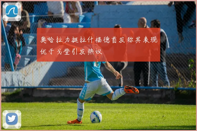 奥哈拉力挺拉什福德首发称其表现优于戈登引发热议