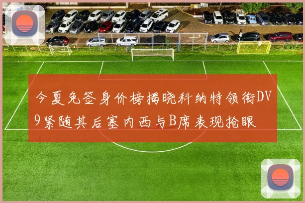 今夏免签身价榜揭晓科纳特领衔DV9紧随其后塞内西与B席表现抢眼