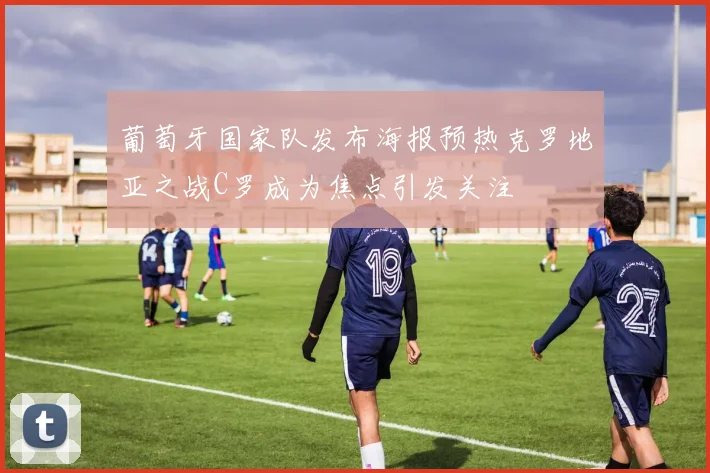 葡萄牙国家队发布海报预热克罗地亚之战C罗成为焦点引发关注